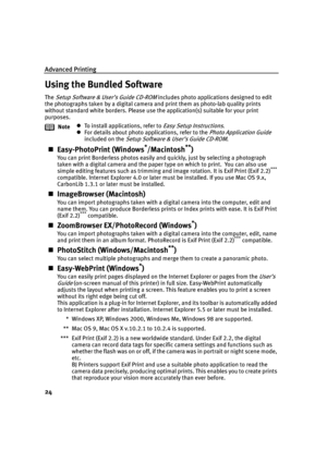 Page 26Advanced Printing
24
Using the Bundled Software
The Setup Software & User’s Guide CD-ROM includes photo applications designed to edit 
the photographs taken by a digital camera and print them as photo-lab quality prints 
without standard white borders. Please use the application(s) suitable for your print 
purposes.
„Easy-PhotoPrint (Windows*/Macintosh**)
You can print Borderless photos easily and quickly, just by selecting a photograph 
taken with a digital camera and the paper type on which to print....