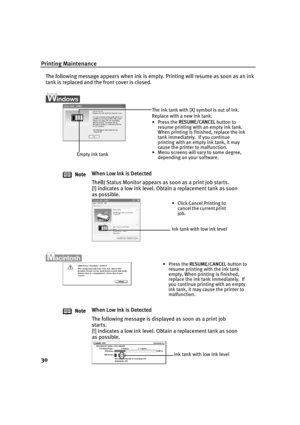 Page 32Printing Maintenance
30
The following message appears when ink is empty. Printing will resume as soon as an ink 
tank is replaced and the front cover is closed.
NoteWhen Low Ink is Detected
TheBJ Status Monitor appears as soon as a print job starts.
[!] indicates a low ink level. Obta
in a replacement tank as soon 
as possible.
Note When Low Ink is Detected
The following message is displayed as soon as a print job 
starts.
[!] indicates a low ink level. Obta
in a replacement tank as soon 
as possible....