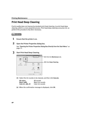 Page 42Printing Maintenance
40
Print Head Deep Cleaning
If print quality does not improve by standard print head cleaning, try print head deep 
cleaning, which is a more powerful process. Print head deep cleaning consumes ink, so 
perform this procedure only when necessary.
1Ensure that the printer is on.
2Open the Printer Properties dialog box.
See  Opening the Printer Properties Dialog  Box Directly from the Start Menu on 
page 15.
3Start Print Head Deep Cleaning.
(3) Select the ink nozzles to be cleaned, and...