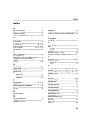 Page 67Index
65
Index
A
Adjusting Print Quality ................................................16
Advanced Printing
 .......................................................12
Aligning the Print Head ...............................................42
An Error Message Appears on the Screen
 .....................53
B
Balloon Help ................................................................ 2
BJ Print Monitor
 ...........................................................50
BJ Printer Driver Systems Requirements...