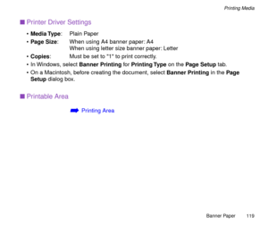 Page 119Banner Paper
119
Printing Media
nPrinter Driver Settings
¥Media Type: Plain Paper
¥Page Size: When using A4 banner paper: A4
When using letter size banner paper: Letter
¥Copies: Must be set to 1 to print correctly. 
¥ In Windows, select Banner Printing for Printing Type on the Page Setup tab.
¥ On a Macintosh, before creating the document, select Banner Printing in the Page 
Setup dialog box.
nPrintable Area
áPrinting Area 