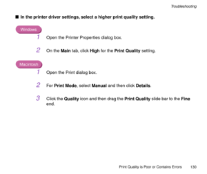 Page 130Print Quality is Poor or Contains Errors
130
Troubleshooting
nIn the printer driver settings, select a higher print quality setting.
Windows
1Open the Printer Properties dialog box.
2On the Main tab, click High for the Print Quality setting.
Macintosh
1Open the Print dialog box.
2For Print Mode, select Manual and then click Details.
3Click the Quality icon and then drag the Print Quality slide bar to the Fine 
end. 