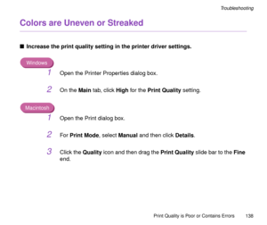 Page 138Print Quality is Poor or Contains Errors
138
Troubleshooting
Colors are Uneven or Streaked
nIncrease the print quality setting in the printer driver settings.
Windows
1Open the Printer Properties dialog box.
2On the Main tab, click High for the Print Quality setting.
Macintosh
1Open the Print dialog box.
2For Print Mode, select Manual and then click Details.
3Click the Quality icon and then drag the Print Quality slide bar to the Fine 
end. 