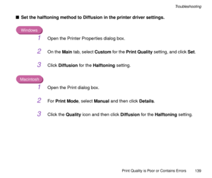 Page 139Print Quality is Poor or Contains Errors
139
Troubleshooting
nSet the halftoning method to Diffusion in the printer driver settings.
Windows
1Open the Printer Properties dialog box.
2On the Main tab, select Custom for the Print Quality setting, and click Set.
3Click Diffusion for the Halftoning setting.
Macintosh
1Open the Print dialog box.
2For Print Mode, select Manual and then click Details.
3Click the Quality icon and then click Diffusion for the Halftoning setting. 