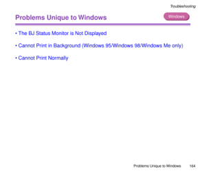 Page 164Problems Unique to Windows
164
Troubleshooting
Problems Unique to Windows
¥The BJ Status Monitor is Not Displayed
¥Cannot Print in Background (Windows 95/Windows 98/Windows Me only)
¥Cannot Print Normally
Windows 