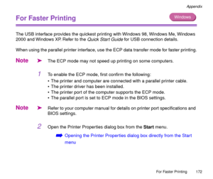 Page 172For Faster Printing
172
Appendix
For Faster Printing 
The USB interface provides the quickest printing with Windows 98, Windows Me, Windows 
2000 and Windows XP. Refer to the 
Quick Start Guide for USB connection details.
When using the parallel printer interface, use the ECP data transfer mode for faster printing.
Note
äThe ECP mode may not speed up printing on some computers.
1To enable the ECP mode, Þrst conÞrm the following:
¥ The printer and computer are connected with a parallel printer cable.
¥...