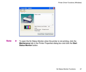 Page 37BJ Status Monitor Functions
37
Printer Driver Functions (Windows)
Note
äTo open the BJ Status Monitor when the printer is not printing, click the 
Maintenance tab in the Printer Properties dialog box and click the Start 
Status Monitor button. 