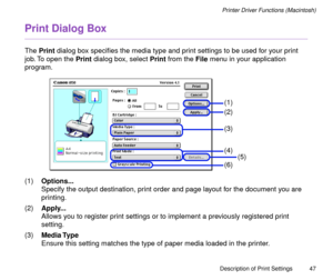 Page 47Description of Print Settings
47
Printer Driver Functions (Macintosh)
Print Dialog Box
The Print dialog box speciÞes the media type and print settings to be used for your print 
job. To open the Print dialog box, select Print from the File menu in your application 
program. 
(1)Options...
Specify the output destination, print order and page layout for the document you are 
printing. 
(2)Apply...
Allows you to register print settings or to implement a previously registered print 
setting. 
(3)Media Type...