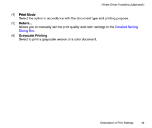 Page 48Description of Print Settings
48
Printer Driver Functions (Macintosh)
(4)Print Mode
Select the option in accordance with the document type and printing purpose.
(5)Details...
Allows you to manually set the print quality and color settings in the Detailed Setting 
Dialog Box.
(6)Grayscale Printing
Select to print a grayscale version of a color document. 