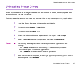 Page 65Uninstalling Printer Drivers
65
Printer Driver Functions (Macintosh)
Uninstalling Printer Drivers
When a printer driver is no longer needed, use the Installer to delete, all the program Þles 
associated with it at the same time.
Before proceeding, ensure you save any unsaved Þles in any currently running applications. 
1Load the Setup Software & Users Guide CD-ROM.
2Double-click the Printer Driver folder.
3Double-click the Installer icon.
4When the Software License Agreement is displayed, click Accept....
