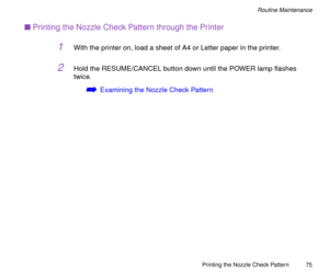 Page 75Printing the Nozzle Check Pattern
75
Routine Maintenance
nPrinting the Nozzle Check Pattern through the Printer
1With the printer on, load a sheet of A4 or Letter paper in the printer.
2Hold the RESUME/CANCEL button down until the POWER lamp ßashes 
twice.
áExamining the Nozzle Check Pattern 