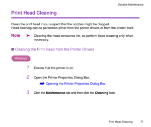 Page 77Print Head Cleaning
77
Routine Maintenance
Print Head Cleaning
Clean the print head if you suspect that the nozzles might be clogged.
Head cleaning can be performed either from the printer drivers or from the printer itself.
Note
äCleaning the head consumes ink, so perform head cleaning only when 
necessary.
nCleaning the Print Head from the Printer Drivers
Windows
1Ensure that the printer is on.
2Open the Printer Properties Dialog Box.
áOpening the Printer Properties Dialog Box
3Click the Maintenance...
