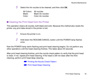 Page 79Print Head Cleaning
79
Routine Maintenance
5Select the ink nozzles to be cleaned, and then click OK.
All Colors: All nozzles
Black: Black ink nozzles
Color: Color ink nozzles
nCleaning the Print Head from the Printer
This operation cleans all nozzles, both black and color. Because this method also resets the 
printer, any print data stored in the printer is lost.
1Ensure the printer is on.
2Hold down the RESUME/CANCEL button until the POWER lamp ßashes 
once.
Now the POWER lamp starts ßashing and print...