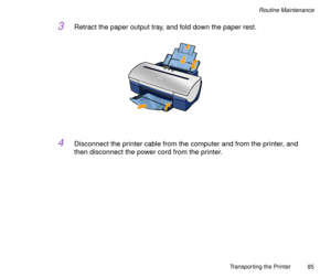 Page 85Transporting the Printer
85
Routine Maintenance
3Retract the paper output tray, and fold down the paper rest.
4Disconnect the printer cable from the computer and from the printer, and 
then disconnect the power cord from the printer. 