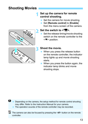 Page 1313
1Set up the camera for remote 
control shooting.
 Set the camera for movie shooting.
 Set [ Remote control ] to [Enable] 
from the menu screen of the camera.
2Set the switch to < >.
 Set the release timing/movie shooting 
switch on the remote controller to the 
< > position.
3Shoot the movie.
When you press the release button 
on the remote controller, the indicator 
lamp lights up and movie shooting 
starts.
 When you press the button again, the 
indicator lamp blinks and movie 
shooting stops....