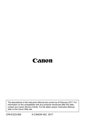 Page 20The descriptions in this Instruction Manual are current as of February 2017. For 
information on the compatibility with any products introduced after this date, 
contact any Canon Service Center. For th e latest version Instruction Manual, 
refer to the Canon Web site.
CPA-E323-000 © CANON INC. 2017 