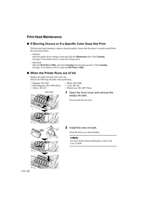 Page 2422
Print Head Maintenance
„
„ „
„
If Blurring Occurs or If a Specific Color Does Not Print
Perform print head cleaning to improve the print quality. Ensure that the printer is turned on and follow 
the instructions below.
•Windows
Open the printer driver settings screen and click the 
Maintenance tab. Click Cleaning.
See page 14 for details on how to open the setting screen.
• Macintosh Open the 
BJ Printer Utility, and select Cleaning from the pop-up menu. Click Cleaning.
See page 16 for details on how...