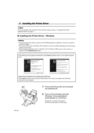 Page 108
5 Installing the Printer Driver
„
„ „
„
Installing the Printer Driver – Windows
1
1 1
1Ensure that the printer and computer 
are switched off.
2
2 2
2Turn on the computer and start 
Windows. If any applications 
automatically run, quit them.
Disable any virus detection programs.
Do NOT turn the printer on at this stage.
If you are printing with only Direct Print, skip this chapter and go to “Aligning Print Head – 
Operation Panel” on page 17.
• Do not disconnect the cable or remove the CD-ROM during...