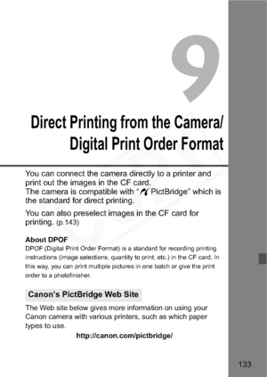 Page 133
133
9
Direct Printing from the Camera/Digital Print Order Format
You can connect the camera directly to a printer and 
print out the images in the CF card.
The camera is compatible with “ wPictBridge” which is 
the standard for direct printing. 
You can also preselect images in the CF card for 
printing. 
(p.143)
About DPOF
DPOF (Digital Print Order Format) is a standard for recording printing 
instructions (image selections, quantity to print, etc.) in the CF card. In 
this way, you can print multiple...