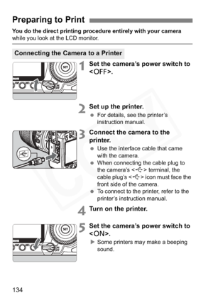 Page 134
134
You do the direct printing procedure entirely with your camera while you look at the LCD monitor.
1Set the camera’s power switch to 
.
2Set up the printer.
 For details, see the printer’s 
instruction manual.
3Connect the camera to the 
printer.
 Use the interface cable that came 
with the camera.
  When connecting the cable plug to 
the camera’s < D> terminal, the 
cable plug’s < D> icon must face the 
front side of the camera.
  To connect to the printer, refer to the 
printer’s instruction...