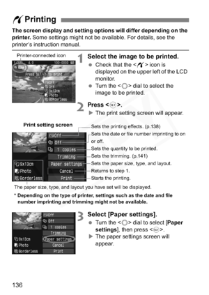 Page 136
136
The screen display and setting options will differ depending on the 
printer. Some settings might not be available. For details, see the 
printer’s instruction manual.
1Select the image to be printed.
 Check that the < w> icon is 
displayed on the upper left of the LCD 
monitor.
  Turn the < 5> dial to select the 
image to be printed.
2Press .
X The print setting screen will appear.
3Select [Paper settings].
  Turn the < 5> dial to select [ Paper
settings ], then press < 0>.
X The paper settings...