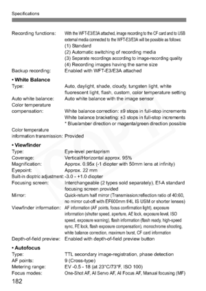 Page 182
182
Specifications
Recording functions:With the WFT-E3/E3A attached, image recording to the CF card and to USB 
external media connected to the WFT-E3/E3A will be possible as follows:
(1) Standard
(2) Automatic switching of recording media
(3) 
Separate recordings according to image-recording quality(4) Recording images having the same size
Backup recording: Enabled with WFT-E3/E3A attached
• White BalanceType: Auto, daylight, shade, cloudy, tungsten light, white  fluorescent light, flash, custom, color...