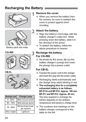 Page 24
24
1Remove the cover.
 When you remove the battery from 
the camera, be sure to reattach the 
cover to protect against short 
circuiting.
2Attach the battery.
 Align the battery’s front edge with the 
battery charger’s index line. While 
pressing down the battery, slide it in 
the direction of the arrow.
  To detach the battery, follow the 
above procedure in reverse.
3Recharge the battery.
For CG-580
 As shown by the arrow, flip out the 
battery charger’s prongs and insert 
the prongs into a power...