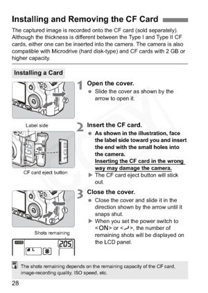 Page 28
28
The captured image is recorded onto the CF card (sold separately).
Although the thickness is different between the Type I and Type II CF 
cards, either one can be inserted into the camera. The camera is also 
compatible with Microdrive (hard disk-type) and CF cards with 2 GB or 
higher capacity.
1Open the cover.
 Slide the cover as shown by the 
arrow to open it.
2Insert the CF card.
 As shown in the illustration, face 
the label side toward you and insert 
the end with the small holes into 
the...