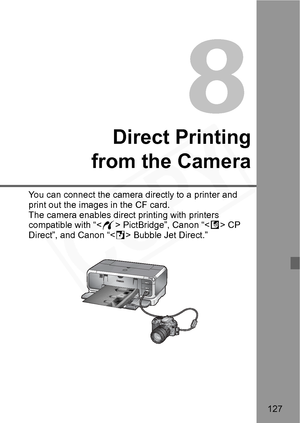 Page 127
127
8
Direct Printing
from the Camera
You can connect the camera directly to a printer and 
print out the images in the CF card. 
The camera enables direct printing with printers 
compatible with “< w> PictBridge”, Canon “< A> CP 
Direct”, and Canon “< S> Bubble Jet Direct.”  