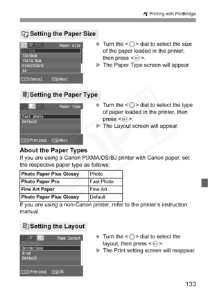 Page 133
133
wPrinting with PictBridge
 Turn the < 5> dial to select the size 
of the paper loaded in the printer, 
then press < 0>.
X The Paper Type screen will appear.
  Turn the < 5> dial to select the type 
of paper loaded in the printer, then 
press < 0>.
X The Layout screen will appear.
About the Paper Types
If you are using a Canon PIXMA/DS/BJ printer with Canon paper, set 
the respective paper type as follows:
If you are using a non-Canon printer, refer to the printer’s instruction 
manual.
 Turn the <...