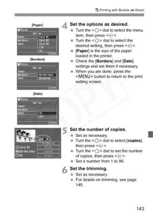 Page 143
143
S Printing with Bubble Jet Direct
4Set the options as desired.
  Turn the < 5> dial to select the menu 
item, then press < 0>.
  Turn the < 5> dial to select the 
desired setting, then press < 0>.
  [Paper ] is the size of the paper 
loaded in the printer.
  Check the [ Borders] and [Date] 
settings and set them if necessary.
  When you are done, press the 
 button to return to the print 
setting screen.
5Set the number of copies.
  Set as necessary.
  Turn the < 5> dial to select [ copies], 
then...