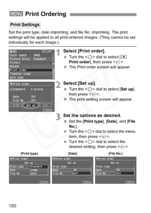 Page 150
150
Set the print type, date imprinting, and file No. imprinting. The print 
settings will be applied to all print-ordered images. (They cannot be set 
individually for each image.)
1Select [Print order].
 Turn the < 5> dial to select [ x 
Print order ], then press < 0>.
X The Print order screen will appear.
2Select [Set up].
  Turn the < 5> dial to select [ Set up], 
then press < 0>.
X The print setting screen will appear.
3Set the options as desired.
  Set the [ Print type ], [Date ], and [ File 
No....