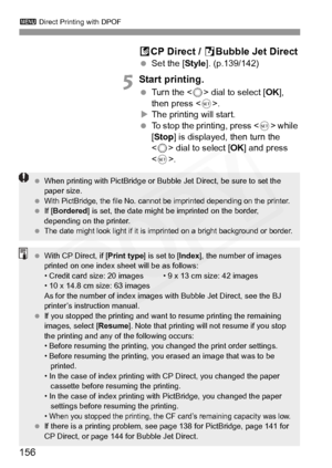 Page 156
3 Direct Printing with DPOF
156 A
CP Direct /  SBubble Jet Direct
  Set the [ Style]. (p.139/142)
5Start printing.
 Turn the < 5> dial to select [ OK], 
then press < 0>.
X The printing will start.
  To stop the printing, press < 0> while 
[ Stop ] is displayed, then turn the 
< 5 > dial to select [ OK] and press 
< 0 >.
  When printing with PictBridge or Bubble Jet Direct, be sure to set the 
paper size.
 
With PictBridge, the file No. cannot  be imprinted depending on the printer. If [Bordered ] is...