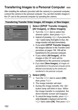 Page 162
162
After installing the software (provided with the camera) to a personal computer, 
connect the camera to the personal computer. You can then transfer images in 
the CF card to the personal computer by operating the camera.
1Select [DPOF Transfer Images], 
[All Images], or [New Images].
 Turn the < 5> dial to select the 
desired option, then press < 0>.
 
Instead of pressing , if you press the 
<
l> button lamp that lights in blue, the 
image transfer will start immediately.
 If you select [DPOF...