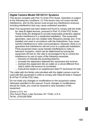 Page 195
195
Digital Camera Model DS126131 SystemsThis device complies with Part 15 of the FCC Rules. Operation is subject 
to the following two conditions: (1) This device may not cause harmful 
interference, and (2) this device must accept any interference received, 
including interference that may cause undesired operation.
Note: This equipment has been tested and found to comply with the limits for class B digital devices, pursuant to Part 15 of the FCC Rules. 
These limits are designed to provide reasonable...