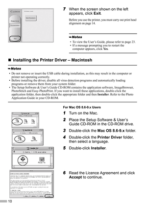 Page 1210
7
77 7When the screen shown on the left 
appears, click Exit.
Before you use the printer, you must carry out print head 
alignment on page 14.
„
„„ „Installing the Printer Driver – Macintosh
For Mac OS 8.6-9.x Users
1
11 1Turn on the Mac.
2
22 2Place the Setup Software & User’s 
Guide CD-ROM in the CD-ROM drive.
3
33 3Double-click the Mac OS 8.6-9.x folder.
4
44 4Double-click the Printer Driver folder, 
then select a language.
5
55 5Double-click Installer.
6
66 6Read the Licence Agreement and click...