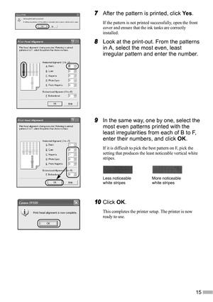 Page 1715
7
77 7After the pattern is printed, click Ye s.
If the pattern is not printed successfully, open the front 
cover and ensure that the ink tanks are correctly 
installed.
8
88 8Look at the print-out. From the patterns 
in A, select the most even, least 
irregular pattern and enter the number.
9
99 9In the same way, one by one, select the 
most even patterns printed with the 
least irregularities from each of B to F, 
enter their numbers, and click OK.
If it is difficult to pick the best pattern on F,...