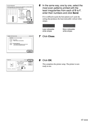 Page 1917
6
66 6In the same way, one by one, select the 
most even patterns printed with the 
least irregularities from each of B to F, 
enter their numbers and click Send.
If it is difficult to pick the best pattern on F, pick the 
setting that produces the least noticeable vertical white 
stripes.
7
77 7Click Close.
8
88 8Click OK.
This completes the printer setup. The printer is now 
ready to use.
Less noticeable 
white stripesMore noticeable 
white stripes 