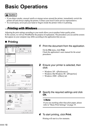 Page 2018
Basic Operations
• If you detect smoke, unusual smells or strange noises around the printer, immediately switch the 
printer off and always unplug the printer. Contact your local Canon service representative.
• To avoid injury, never put your hand or fingers inside the printer while it is printing.
Printing with Windows
Adjusting the print settings according to your needs allows you to produce better quality prints.
In this section, we will use WordPad for the purpose of explanation. The procedures...