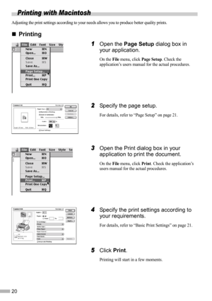 Page 2220
Printing with Macintosh
Adjusting the print settings according to your needs allows you to produce better quality prints.
„
„„ „Printing
1
11 1Open the Page Setup dialog box in 
your application.
On the File menu, click Page Setup. Check the 
application’s users manual for the actual procedures.
2
22 2Specify the page setup.
For details, refer to “Page Setup” on page 21.
3
33 3Open the Print dialog box in your 
application to print the document.
On the File menu, click Print. Check the application’s...