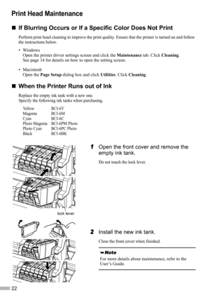 Page 2422
Print Head Maintenance
„
„„ „If Blurring Occurs or If a Specific Color Does Not Print
Perform print head cleaning to improve the print quality. Ensure that the printer is turned on and follow 
the instructions below.
•Windows
Open the printer driver settings screen and click the Maintenance tab. Click Cleaning.
See page 14 for details on how to open the setting screen.
• Macintosh
Open the Page Setup dialog box and click Utilities. Click Cleaning.
„
„„ „When the Printer Runs out of Ink
Replace the...