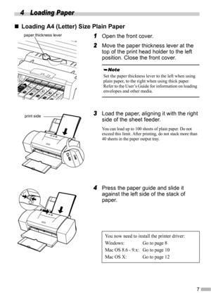 Page 97
4 Loading Paper
„
„„ „Loading A4 (Letter) Size Plain Paper
1
11 1Open the front cover.
2
22 2Move the paper thickness lever at the 
top of the print head holder to the left 
position. Close the front cover.
3
33 3Load the paper, aligning it with the right 
side of the sheet feeder.
You can load up to 100 sheets of plain paper. Do not 
exceed this limit. After printing, do not stack more than 
40 sheets in the paper output tray.
4
44 4Press the paper guide and slide it 
against the left side of the...