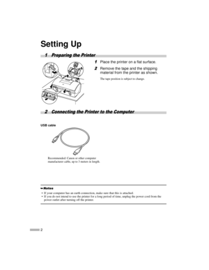 Page 42
Setting Up
1 Preparing the Printer
1
11 1Place the printer on a flat surface.
2
22 2Remove the tape and the shipping
material from the printer as shown.
The tape position is subject to change.
2 Connecting the Printer to the Computer 
.
 If your computer has an earth connection, make sure that this is attached.
 If you do not intend to use the printer for a long period of time, unplug the power cord from the
power outlet after turning off the printer.
USB cable
Recommended: Canon or other computer...