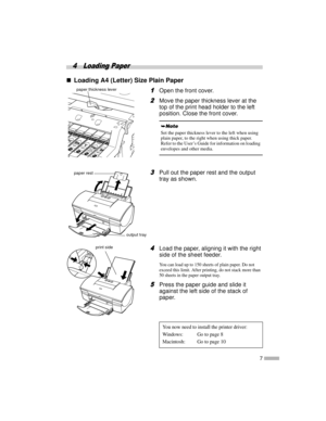 Page 97
4 Loading Paper
„
„„ „Loading A4 (Letter) Size Plain Paper
1
11 1Open the front cover.
2
22 2Move the paper thickness lever at the
top of the print head holder to the left
position. Close the front cover.
3
33 3Pull out the paper rest and the output
tray as shown.
4
44 4Load the paper, aligning it with the right
side of the sheet feeder.
You can load up to 150 sheets of plain paper. Do not
exceed this limit. After printing, do not stack more than
50 sheets in the paper output tray.
5
55 5Press the...