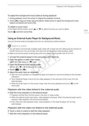 Page 111Playback with Background Music
111
To adjust the background music balance during playback
1 During playback, touch the screen to display the playback controls. 
2Touch [Ý], drag your finger along the [Music Balance] bar to adjust the background music 
balance as desired and touch [ K].
To delete a music track
In the [Select Music] screen, touch [ Í] or [Î ] to select the track you want to delete.
Touch [ ] and then touch [Yes].
Using an External Audio Player for Background Music
Use your favorite songs...