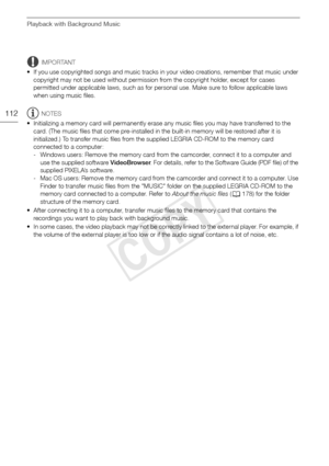 Page 112Playback with Background Music
112
IMPORTANT
• If you use copyrighted songs and music tracks in your video creations, remember that music under  copyright may not be used without permission from the copyright holder, except for cases 
permitted under applicable laws, such as for personal use. Make sure to follow applicable laws 
when using music files.
NOTES
• Initializing a memory card will permanently erase any music files you may have transferred to the  card. (The music files that come pre-installed...