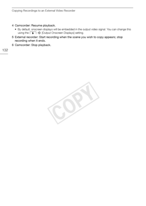 Page 132Copying Recordings to an External Video Recorder
132
4 Camcorder: Resume playback.
• By default, onscreen displays will be embedded in the output video signal. You can change this using the  q >  [Output Onscreen Displays] setting.
5 External recorder: Start recording when the scene you wish to copy appears; stop 
recording when it ends.
6 Camcorder: Stop playback.
COPY  