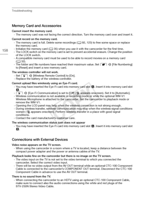 Page 158Troubleshooting
158
Memory Card and Accessories
Cannot insert the memory card.- The memory card was not facing the correct direction. Turn the memory card over and insert it.
Cannot record on the memory card. - The memory card is full. Delete some recordings ( A92, 123) to free some space or replace 
the memory card.
- Initialize the memory card ( A35) when you use it with the camcorder for the first time.
- The LOCK switch on the memory card is set to prevent accidental erasure. Change the position  of...