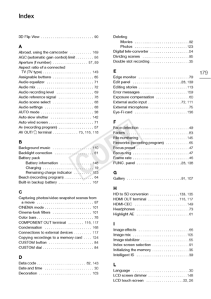 Page 179179
3D Flip View . . . . . . . . . . . . . . . . . . . . . . . . . . .  90
A
Abroad, using the camcorder   . . . . . . . . . . .  169
AGC (automatic gain control) limit . . . . . . . . .  56Aperture (f number)  . . . . . . . . . . . . . . . . . .  57 , 59Aspect ratio of a connected 
TV (TV type) . . . . . . . . . . . . . . . . . . . . . . . . .  143
Assignable buttons  . . . . . . . . . . . . . . . . . . . . .  85Audio equalizer  . . . . . . . . . . . . . . . . . . . . . . . .  71Audio mix  . . . . . . ....