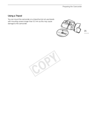 Page 25Preparing the Camcorder
25
Using a Tripod
You can mount the camcorder on a tripod but do not use tripods 
with mounting screws longer than 6.5 mm as this may cause 
damage to the camcorder.
COPY  